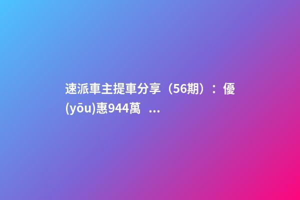 速派車主提車分享（56期）：優(yōu)惠9.44萬，價(jià)格崩了！